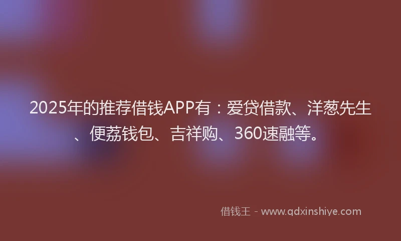 2025年的推荐借钱APP有：爱贷借款、洋葱先生、便荔钱包、吉祥购、360速融等。