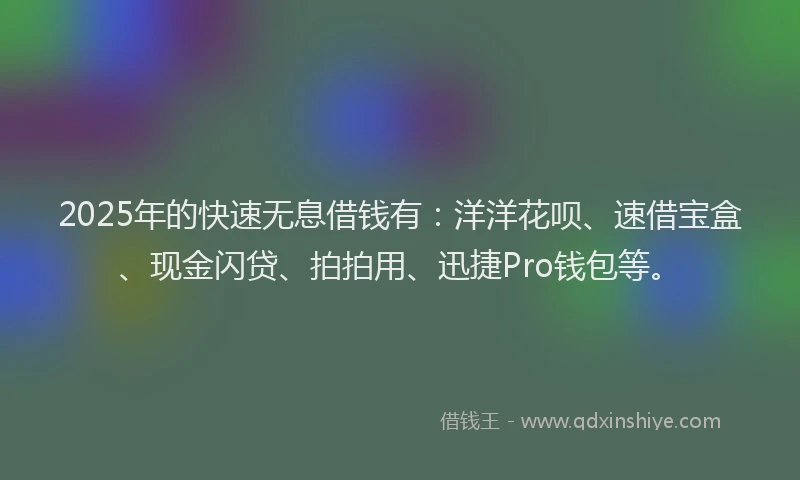 2025年的快速无息借钱有：洋洋花呗、速借宝盒、现金闪贷、拍拍用、迅捷Pro钱包等。