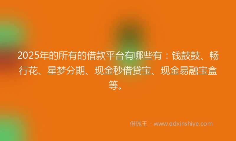 2025年的所有的借款平台有哪些有：钱鼓鼓、畅行花、星梦分期、现金秒借贷宝、现金易融宝盒等。