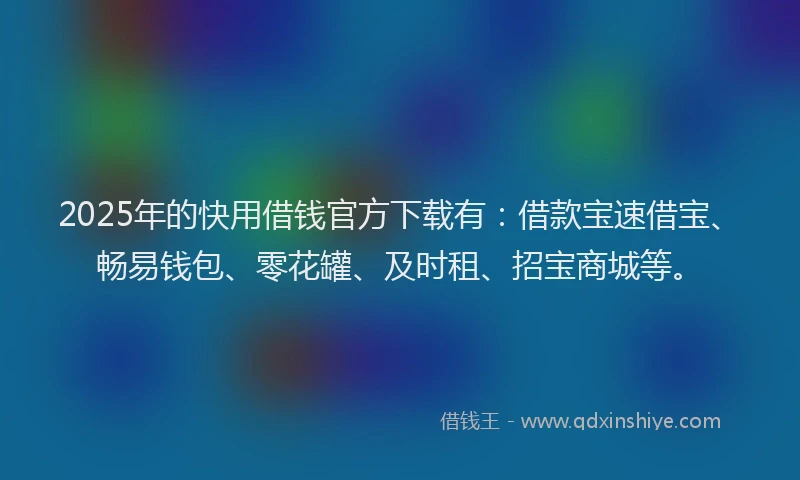2025年的快用借钱官方下载有：借款宝速借宝、畅易钱包、零花罐、及时租、招宝商城等。