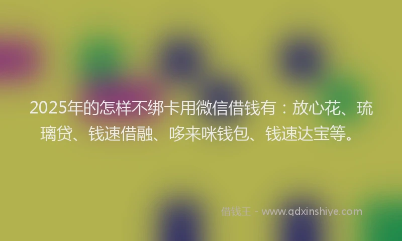 2025年的怎样不绑卡用微信借钱有：放心花、琉璃贷、钱速借融、哆来咪钱包、钱速达宝等。