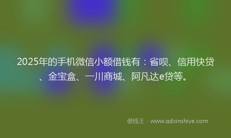 2025年的手机微信小额借钱有：省呗、信用快贷、金宝盒、一川商城、阿凡达e贷等。