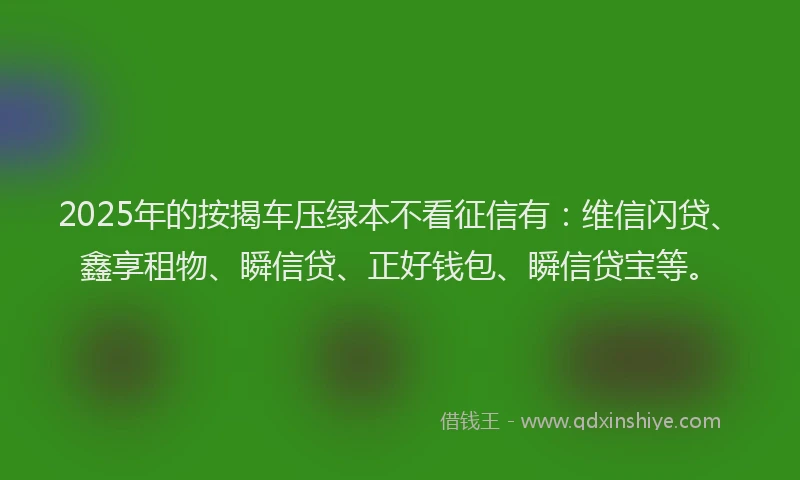 2025年的按揭车压绿本不看征信有：维信闪贷、鑫享租物、瞬信贷、正好钱包、瞬信贷宝等。