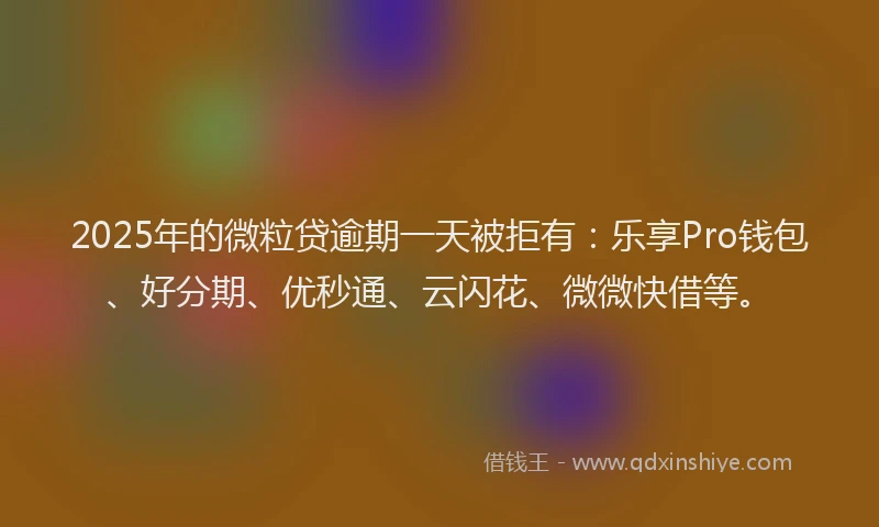 2025年的微粒贷逾期一天被拒有：乐享Pro钱包、好分期、优秒通、云闪花、微微快借等。