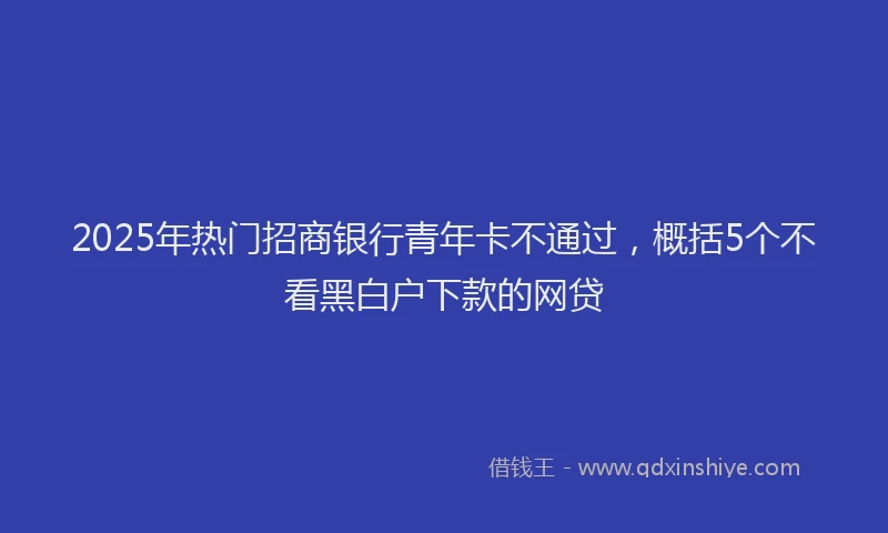 2025年热门招商银行青年卡不通过，概括5个不看黑白户下款的网贷