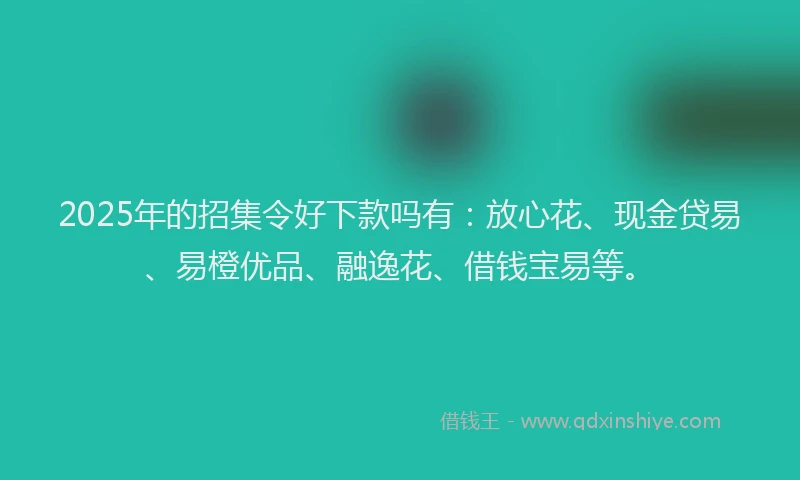 2025年的招集令好下款吗有：放心花、现金贷易、易橙优品、融逸花、借钱宝易等。