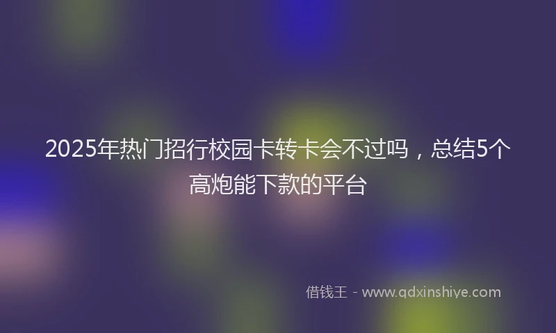 2025年热门招行校园卡转卡会不过吗，总结5个高炮能下款的平台