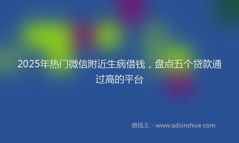 2025年热门微信附近生病借钱，盘点五个贷款通过高的平台