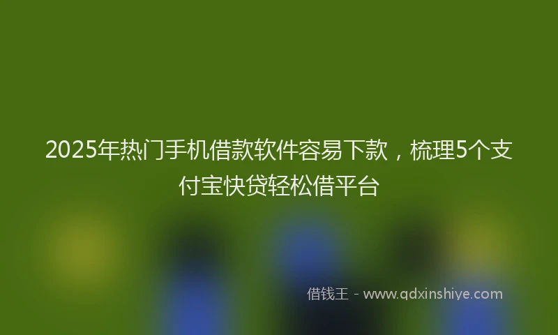 2025年热门手机借款软件容易下款，梳理5个支付宝快贷轻松借平台