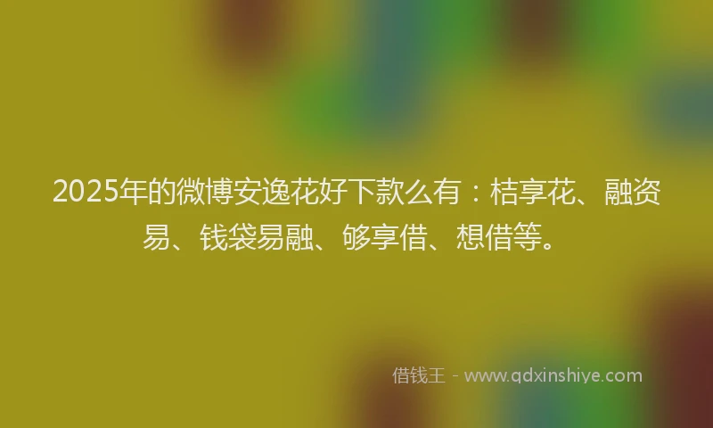 2025年的微博安逸花好下款么有：桔享花、融资易、钱袋易融、够享借、想借等。