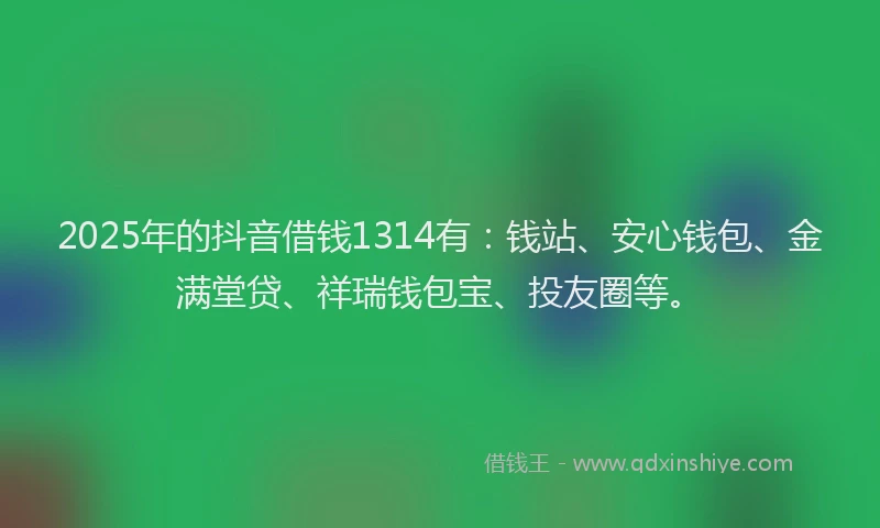 2025年的抖音借钱1314有：钱站、安心钱包、金满堂贷、祥瑞钱包宝、投友圈等。
