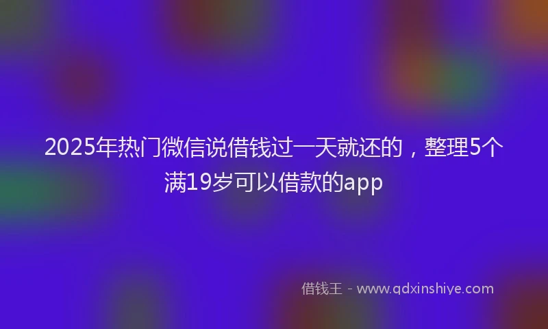 2025年热门微信说借钱过一天就还的，整理5个满19岁可以借款的app