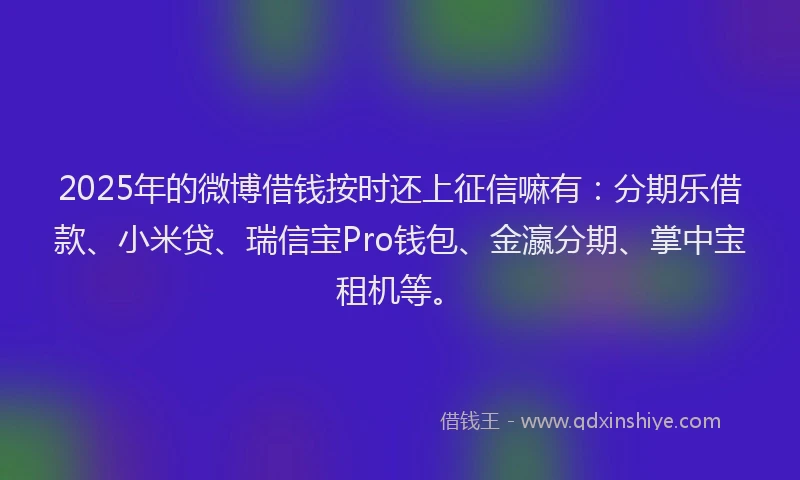 2025年的微博借钱按时还上征信嘛有：分期乐借款、小米贷、瑞信宝Pro钱包、金瀛分期、掌中宝租机等。
