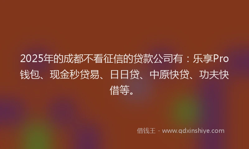 2025年的成都不看征信的贷款公司有：乐享Pro钱包、现金秒贷易、日日贷、中原快贷、功夫快借等。