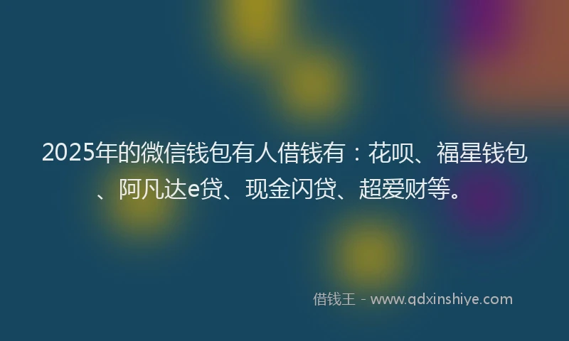 2025年的微信钱包有人借钱有：花呗、福星钱包、阿凡达e贷、现金闪贷、超爱财等。