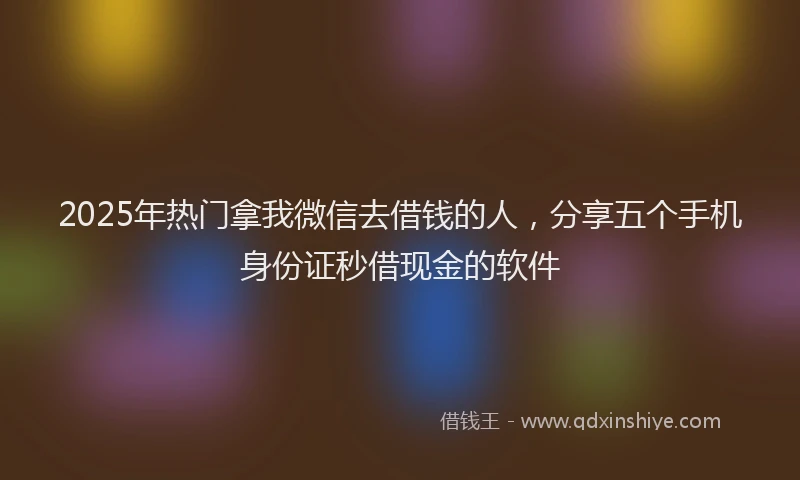 2025年热门拿我微信去借钱的人，分享五个手机身份证秒借现金的软件
