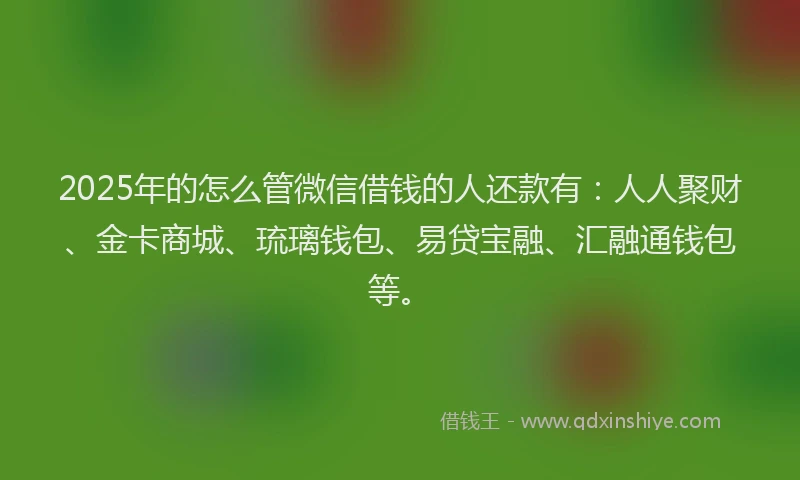 2025年的怎么管微信借钱的人还款有：人人聚财、金卡商城、琉璃钱包、易贷宝融、汇融通钱包等。