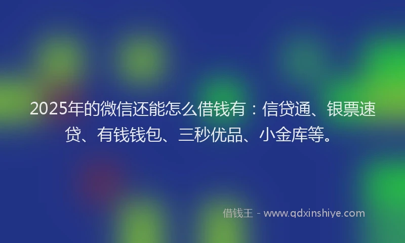 2025年的微信还能怎么借钱有：信贷通、银票速贷、有钱钱包、三秒优品、小金库等。