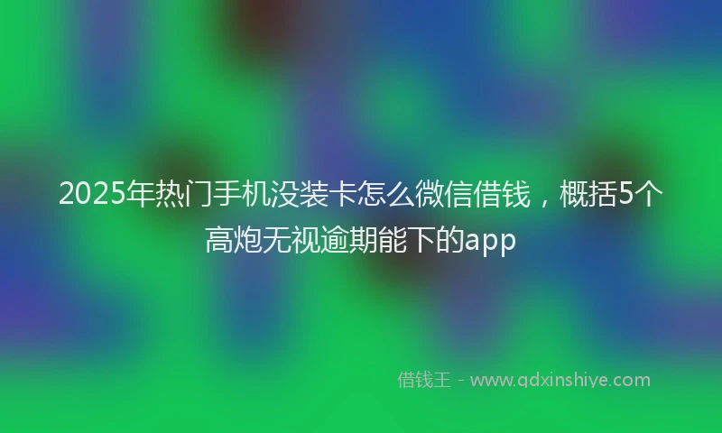 2025年热门手机没装卡怎么微信借钱，概括5个高炮无视逾期能下的app