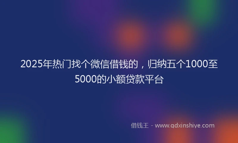 2025年热门找个微信借钱的，归纳五个1000至5000的小额贷款平台