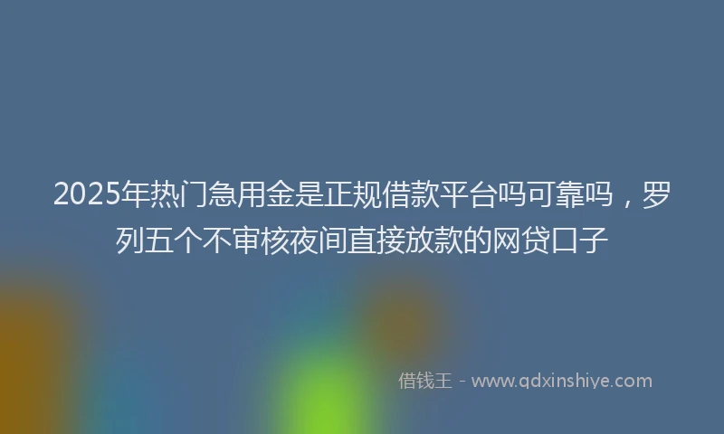 2025年热门急用金是正规借款平台吗可靠吗，罗列五个不审核夜间直接放款的网贷口子