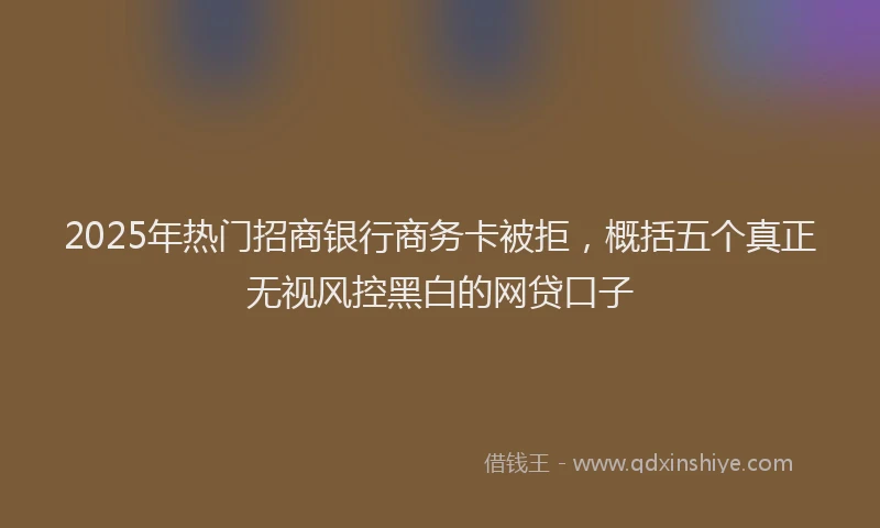 2025年热门招商银行商务卡被拒，概括五个真正无视风控黑白的网贷口子