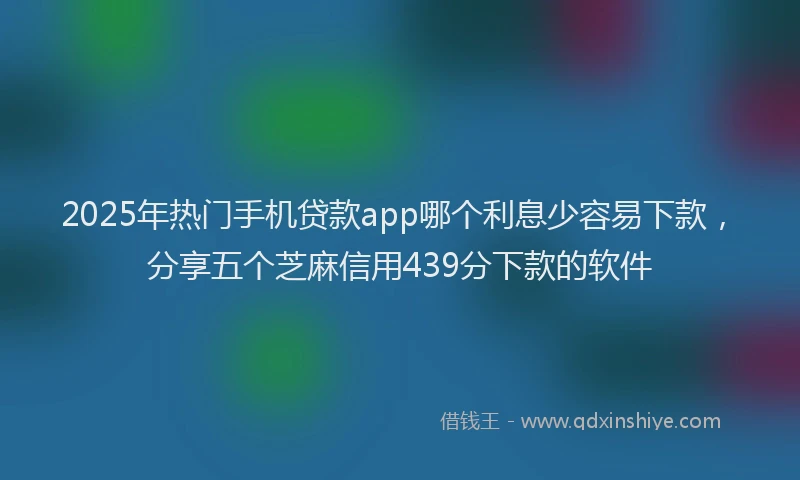 2025年热门手机贷款app哪个利息少容易下款，分享五个芝麻信用439分下款的软件