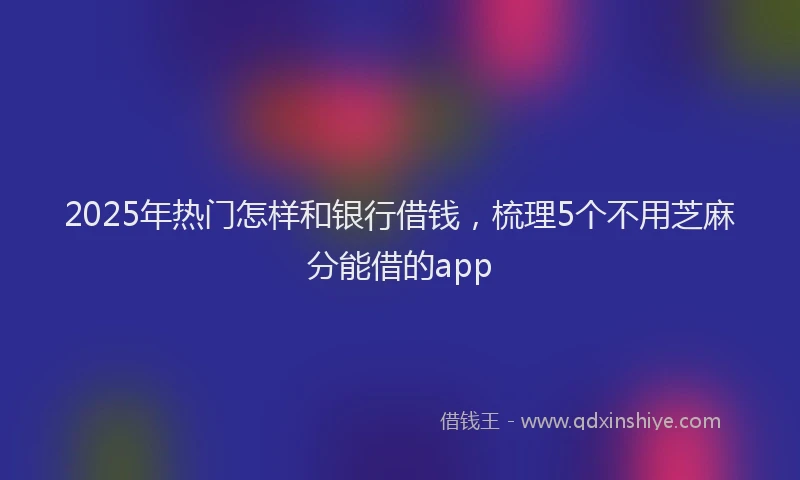 2025年热门怎样和银行借钱，梳理5个不用芝麻分能借的app