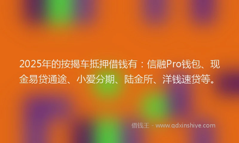 2025年的按揭车抵押借钱有：信融Pro钱包、现金易贷通途、小爱分期、陆金所、洋钱速贷等。