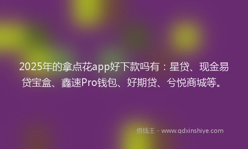 2025年的拿点花app好下款吗有：星贷、现金易贷宝盒、鑫速Pro钱包、好期贷、兮悦商城等。