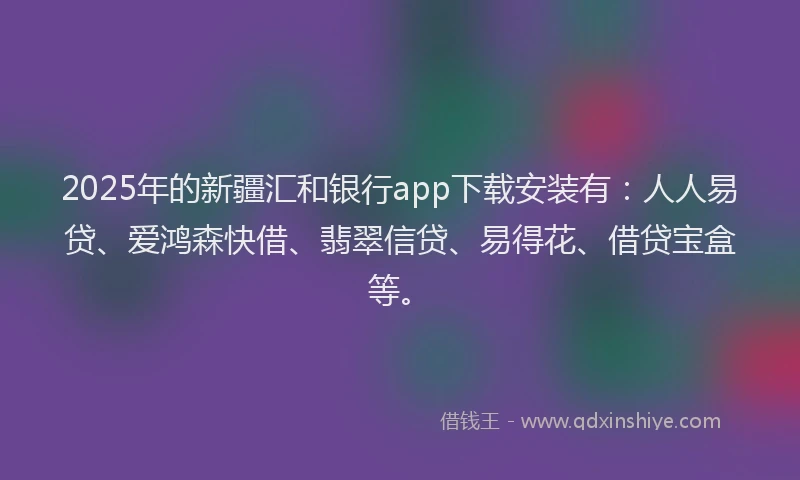 2025年的新疆汇和银行app下载安装有：人人易贷、爱鸿森快借、翡翠信贷、易得花、借贷宝盒等。