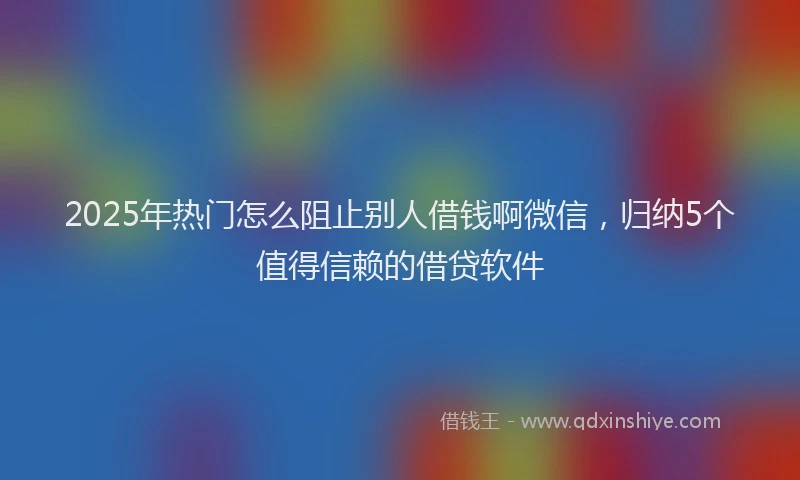 2025年热门怎么阻止别人借钱啊微信，归纳5个值得信赖的借贷软件