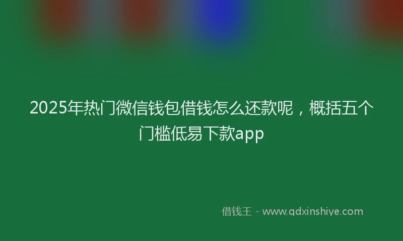 2025年热门微信钱包借钱怎么还款呢，概括五个门槛低易下款app