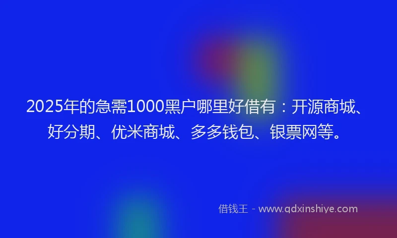 2025年的急需1000黑户哪里好借有：开源商城、好分期、优米商城、多多钱包、银票网等。