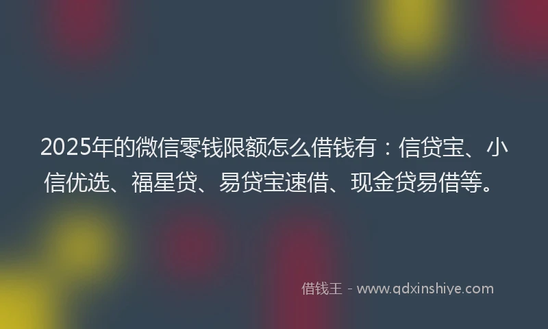 2025年的微信零钱限额怎么借钱有：信贷宝、小信优选、福星贷、易贷宝速借、现金贷易借等。