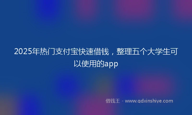 2025年热门支付宝快速借钱，整理五个大学生可以使用的app