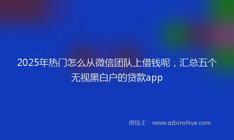2025年热门怎么从微信团队上借钱呢，汇总五个无视黑白户的贷款app