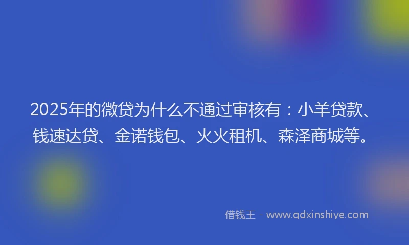 2025年的微贷为什么不通过审核有：小羊贷款、钱速达贷、金诺钱包、火火租机、森泽商城等。