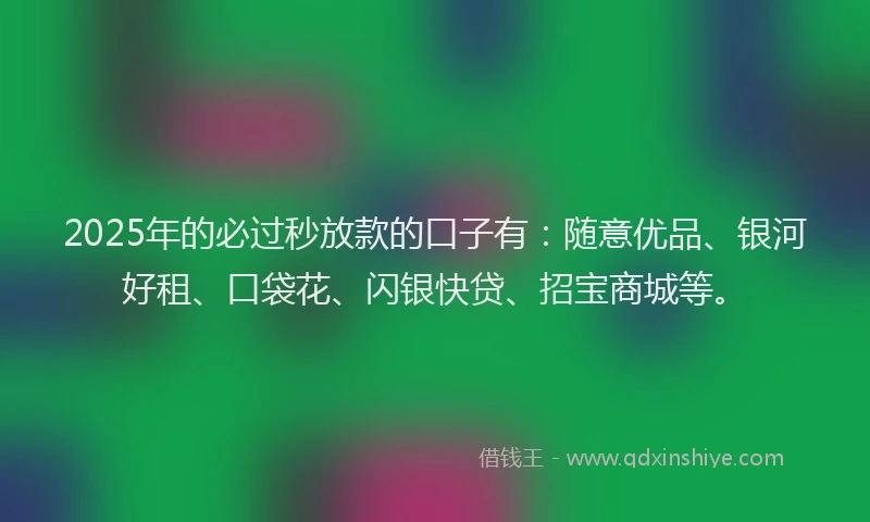 2025年的必过秒放款的口子有：随意优品、银河好租、口袋花、闪银快贷、招宝商城等。