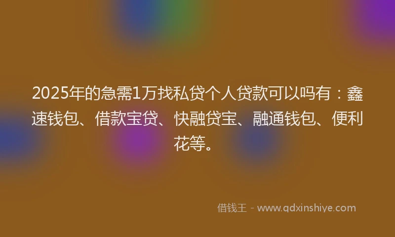2025年的急需1万找私贷个人贷款可以吗有：鑫速钱包、借款宝贷、快融贷宝、融通钱包、便利花等。