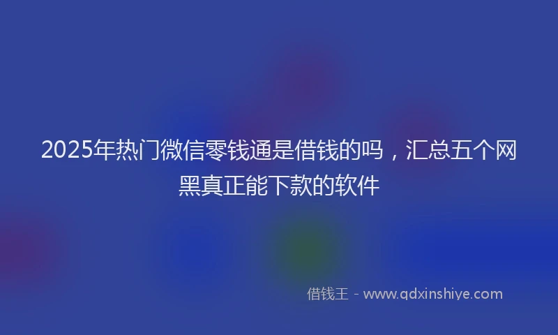 2025年热门微信零钱通是借钱的吗，汇总五个网黑真正能下款的软件