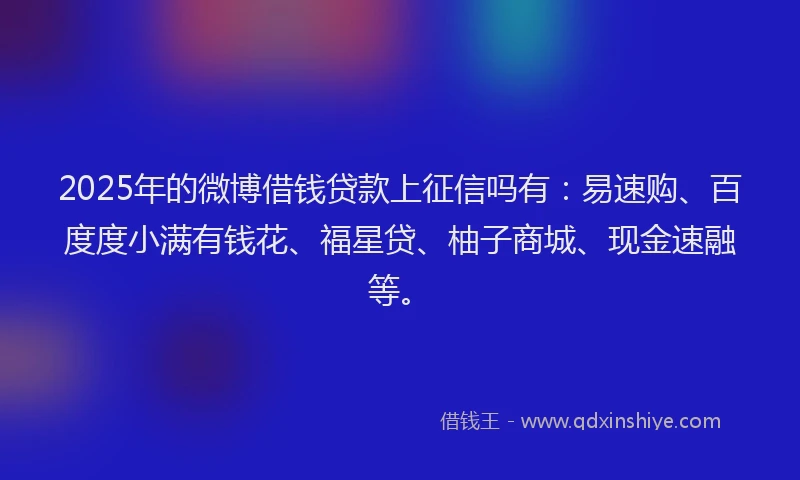 2025年的微博借钱贷款上征信吗有：易速购、百度度小满有钱花、福星贷、柚子商城、现金速融等。
