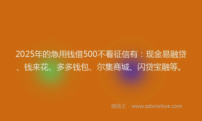 2025年的急用钱借500不看征信有：现金易融贷、钱来花、多多钱包、尔集商城、闪贷宝融等。