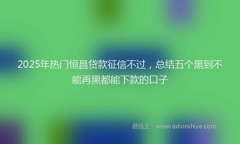 2025年热门恒昌贷款征信不过，总结五个黑到不能再黑都能下款的口子
