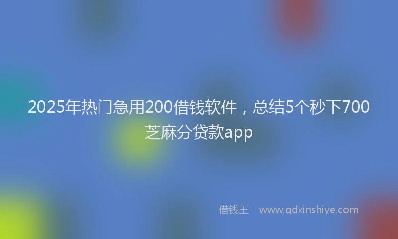 2025年热门急用200借钱软件，总结5个秒下700芝麻分贷款app