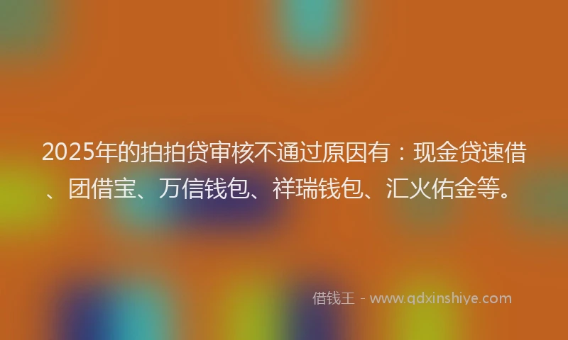 2025年的拍拍贷审核不通过原因有：现金贷速借、团借宝、万信钱包、祥瑞钱包、汇火佑金等。