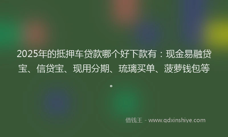 2025年的抵押车贷款哪个好下款有：现金易融贷宝、信贷宝、现用分期、琉璃买单、菠萝钱包等。