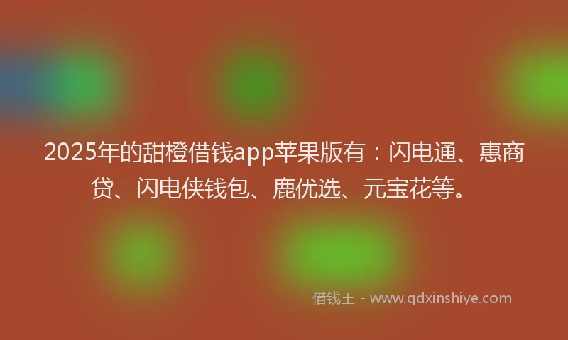 2025年的甜橙借钱app苹果版有：闪电通、惠商贷、闪电侠钱包、鹿优选、元宝花等。