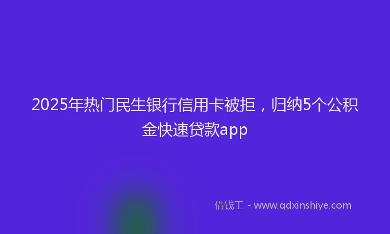 2025年热门民生银行信用卡被拒，归纳5个公积金快速贷款app