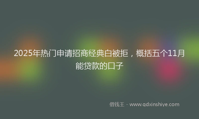 2025年热门申请招商经典白被拒，概括五个11月能贷款的口子